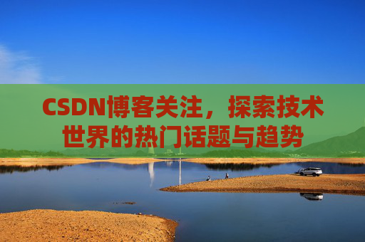 CSDN博客关注，探索技术世界的热门话题与趋势